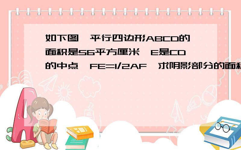 如下图,平行四边形ABCD的面积是56平方厘米,E是CD的中点,FE=1/2AF,求阴影部分的面积.