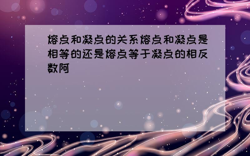 熔点和凝点的关系熔点和凝点是相等的还是熔点等于凝点的相反数阿