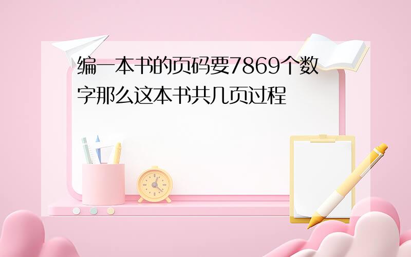 编一本书的页码要7869个数字那么这本书共几页过程