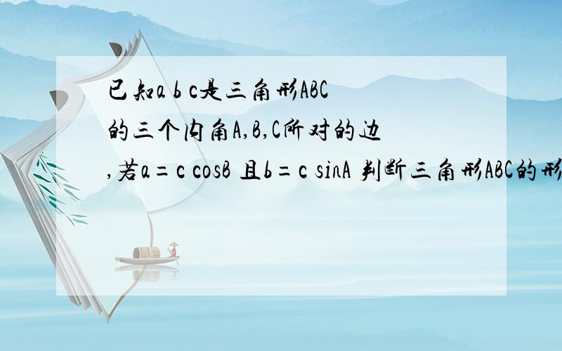 已知a b c是三角形ABC的三个内角A,B,C所对的边,若a=c cosB 且b=c sinA 判断三角形ABC的形状