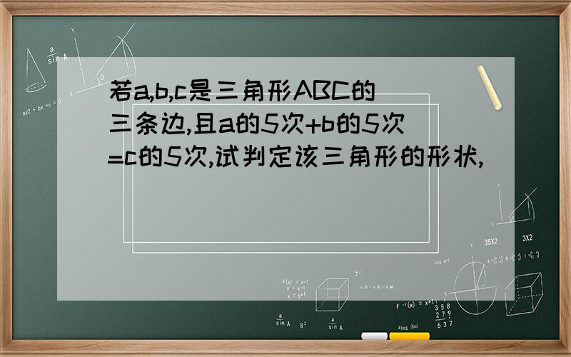 若a,b,c是三角形ABC的三条边,且a的5次+b的5次=c的5次,试判定该三角形的形状,