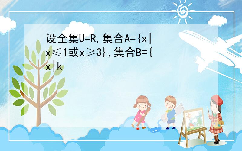 设全集U=R,集合A={x|x≤1或x≥3},集合B={x|k