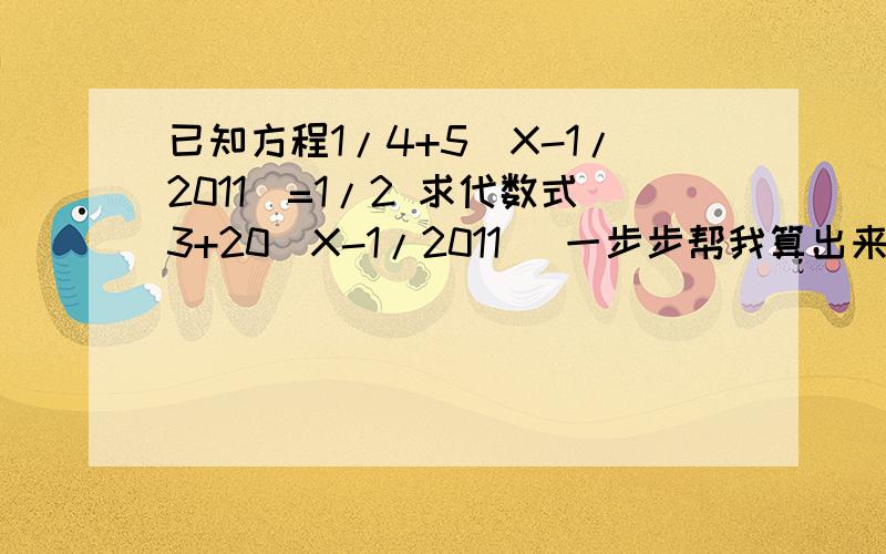 已知方程1/4+5（X-1/2011）=1/2 求代数式3+20（X-1/2011） 一步步帮我算出来,