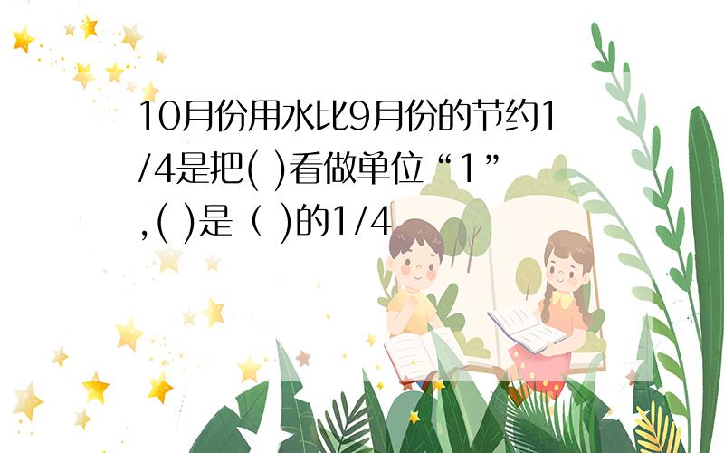 10月份用水比9月份的节约1/4是把( )看做单位“1”,( )是（ )的1/4