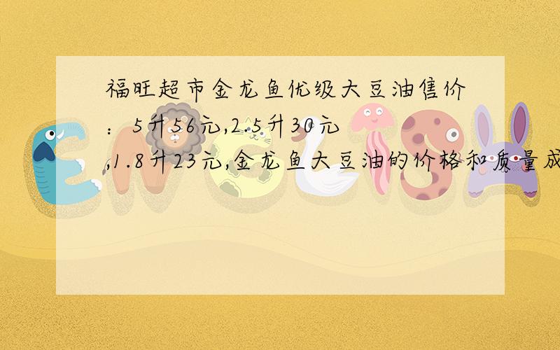 福旺超市金龙鱼优级大豆油售价：5升56元,2.5升30元,1.8升23元,金龙鱼大豆油的价格和质量成正比例吗?可能是什么