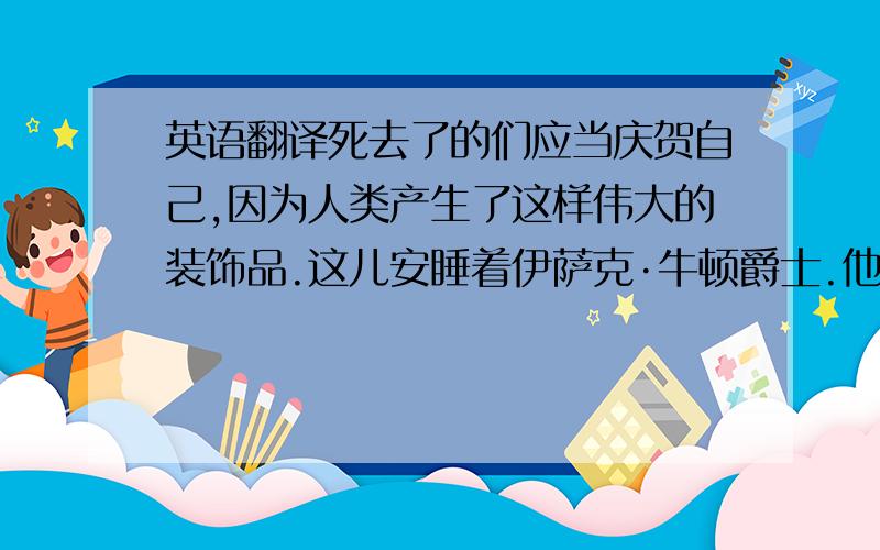 英语翻译死去了的们应当庆贺自己,因为人类产生了这样伟大的装饰品.这儿安睡着伊萨克·牛顿爵士.他以超乎常人的智力,用他所发