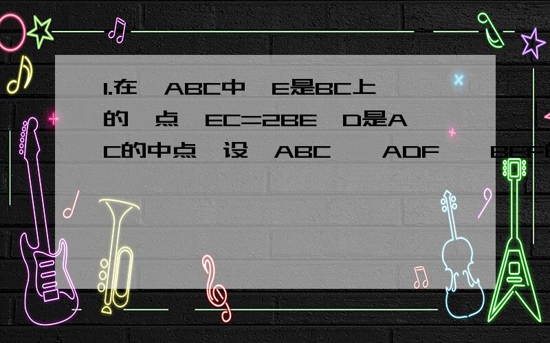 1.在△ABC中,E是BC上的一点,EC=2BE,D是AC的中点,设△ABC、△ADF、△BEF的面积分别为S△ABC、