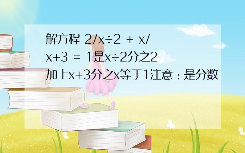 解方程 2/x÷2 + x/x+3 = 1是x÷2分之2加上x+3分之x等于1注意：是分数