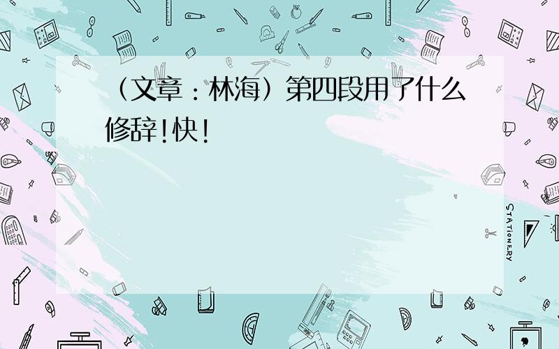 （文章：林海）第四段用了什么修辞!快!