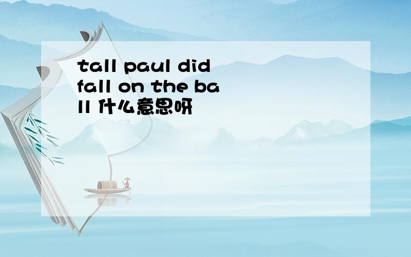 tall paul did fall on the ball 什么意思呀