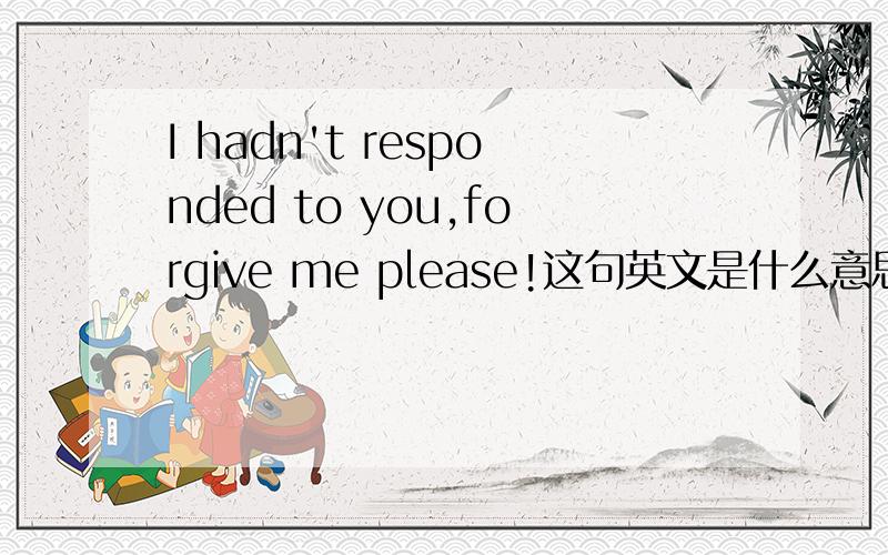 I hadn't responded to you,forgive me please!这句英文是什么意思?