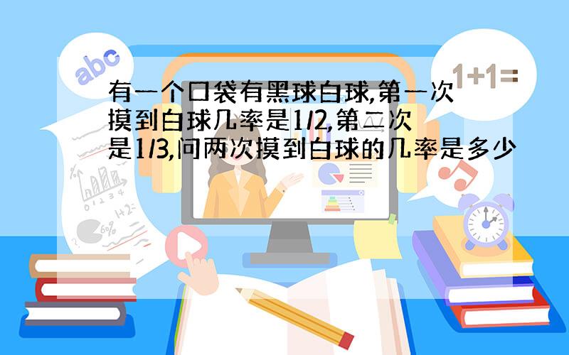 有一个口袋有黑球白球,第一次摸到白球几率是1/2,第二次是1/3,问两次摸到白球的几率是多少