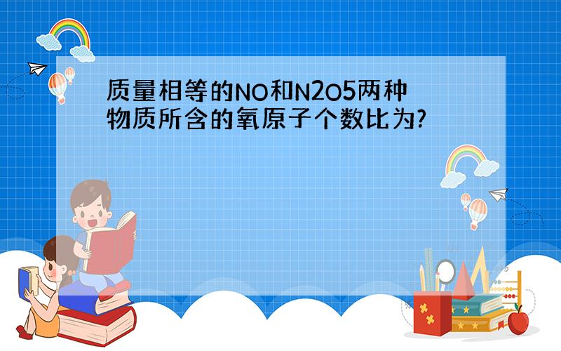 质量相等的NO和N2O5两种物质所含的氧原子个数比为?