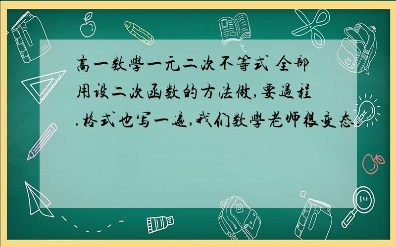 高一数学一元二次不等式 全部用设二次函数的方法做,要过程.格式也写一遍,我们数学老师很变态.