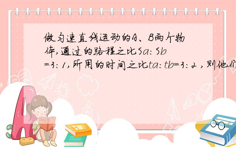 做匀速直线运动的A、B两个物体,通过的路程之比Sa:Sb=3:1,所用的时间之比ta:tb=3:2 ,则他们的速度之比