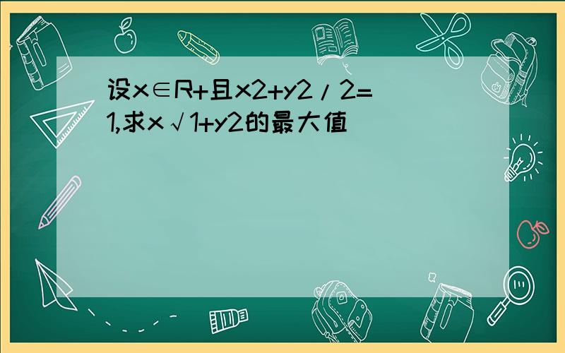 设x∈R+且x2+y2/2=1,求x√1+y2的最大值