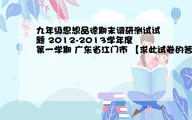 九年级思想品德期末调研测试试题 2012-2013学年度第一学期 广东省江门市 【求此试卷的答案】