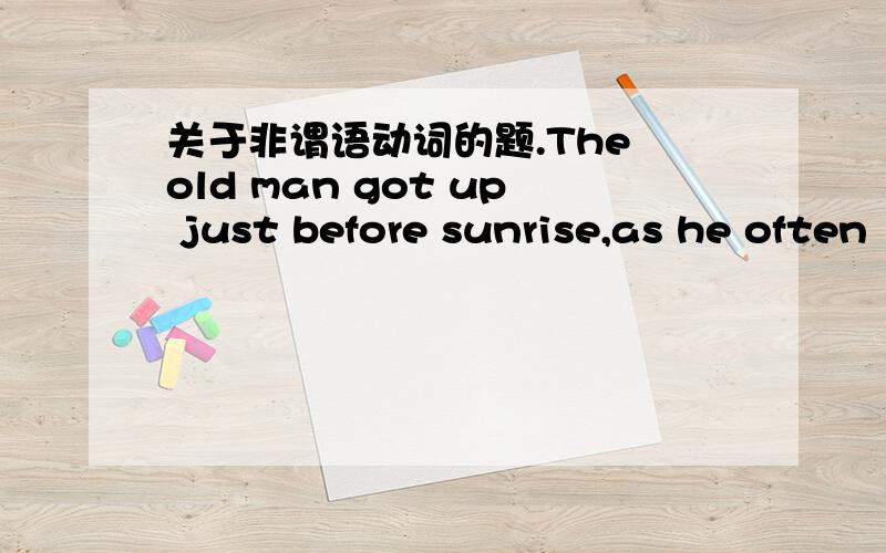 关于非谓语动词的题.The old man got up just before sunrise,as he often