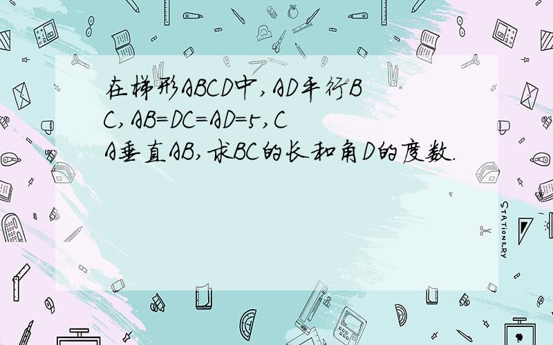 在梯形ABCD中,AD平行BC,AB=DC=AD=5,CA垂直AB,求BC的长和角D的度数.