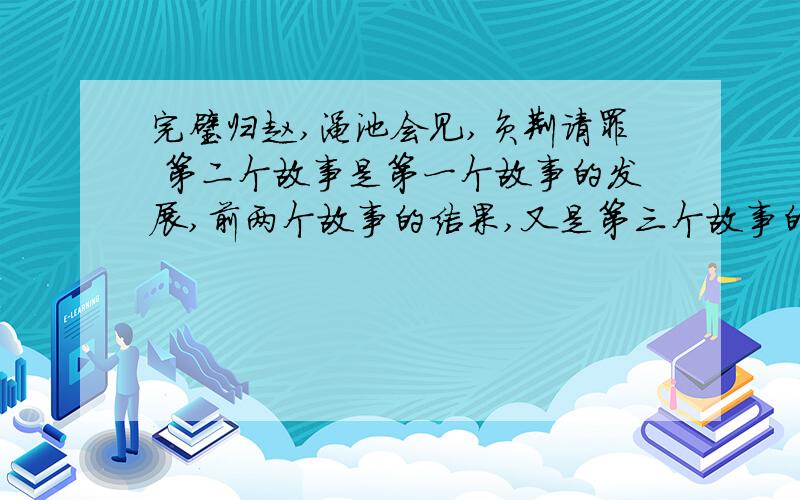 完璧归赵,渑池会见,负荆请罪 第二个故事是第一个故事的发展,前两个故事的结果,又是第三个故事的（ ）