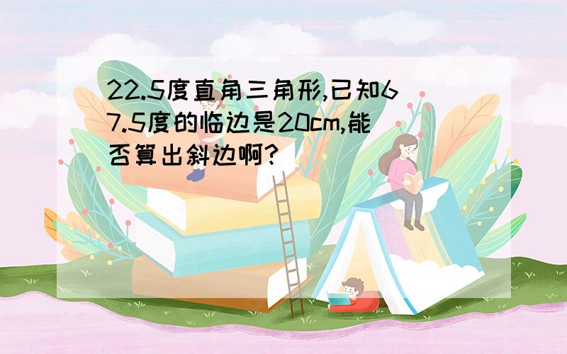 22.5度直角三角形,已知67.5度的临边是20cm,能否算出斜边啊?