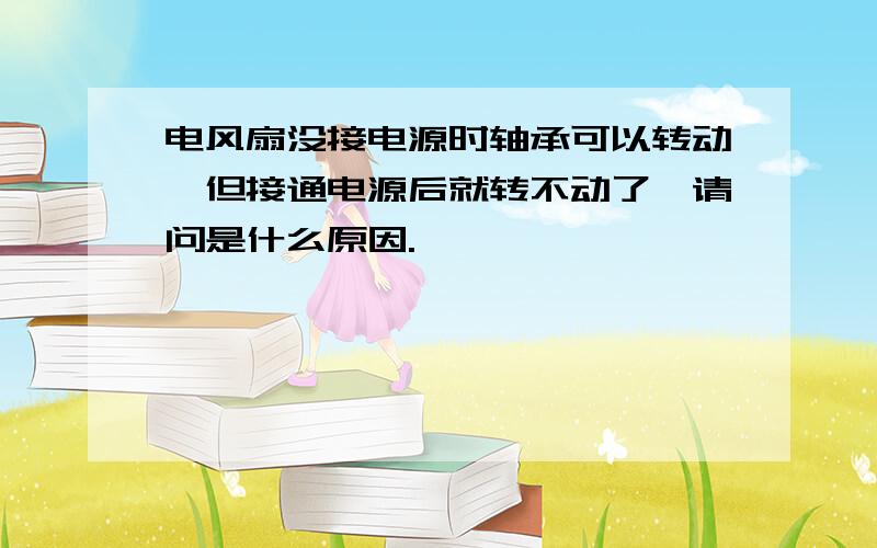 电风扇没接电源时轴承可以转动,但接通电源后就转不动了,请问是什么原因.