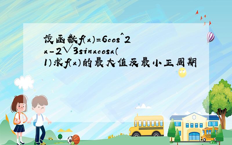 设函数f（x）=6cos^2x-2√3sinxcosx（1）求f（x）的最大值及最小正周期