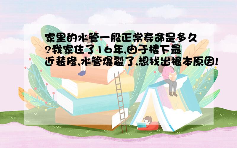 家里的水管一般正常寿命是多久?我家住了16年,由于楼下最近装修,水管爆裂了,想找出根本原因!