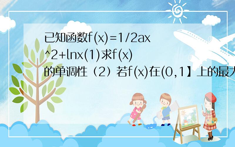 已知函数f(x)=1/2ax^2+lnx(1)求f(x)的单调性（2）若f(x)在(0,1】上的最大值是-1,求a的值1