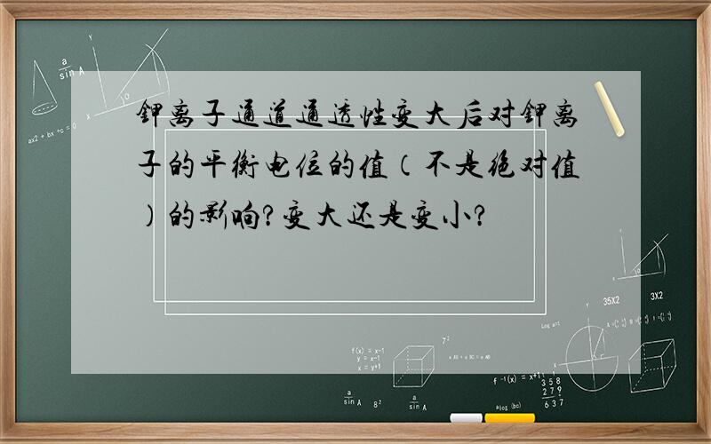 钾离子通道通透性变大后对钾离子的平衡电位的值（不是绝对值）的影响?变大还是变小?