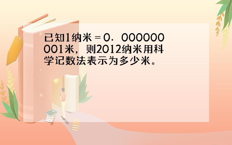 已知1纳米＝0．000000001米，则2012纳米用科学记数法表示为多少米。