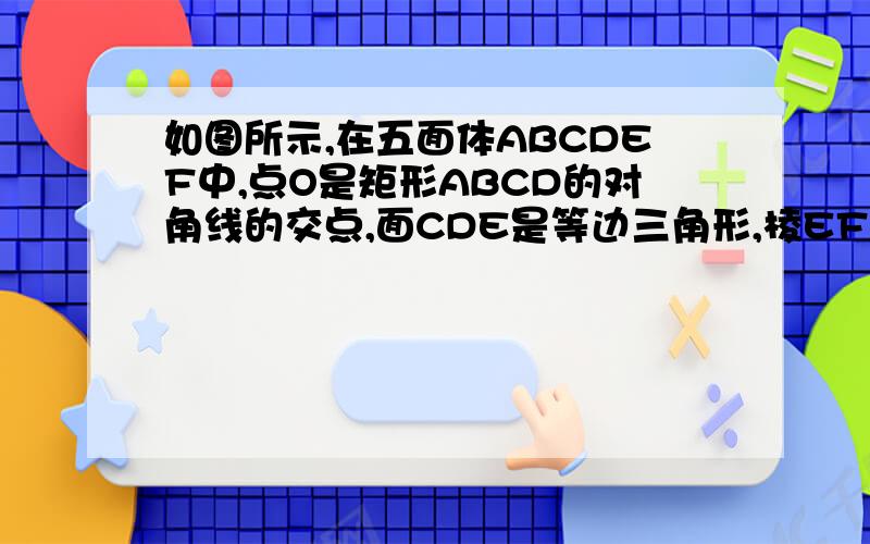 如图所示,在五面体ABCDEF中,点O是矩形ABCD的对角线的交点,面CDE是等边三角形,棱EF//=1/2BC,三角形