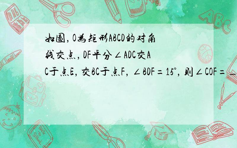 如图，O为矩形ABCD的对角线交点，DF平分∠ADC交AC于点E，交BC于点F，∠BDF=15°，则∠COF=_____