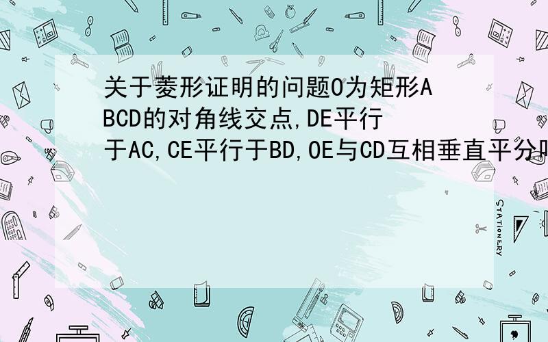 关于菱形证明的问题O为矩形ABCD的对角线交点,DE平行于AC,CE平行于BD,OE与CD互相垂直平分吗?证明你的结论.