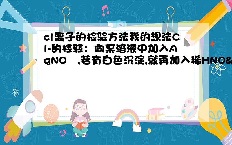 cl离子的检验方法我的想法Cl-的检验：向某溶液中加入AgNO₃,若有白色沉淀,就再加入稀HNO₃