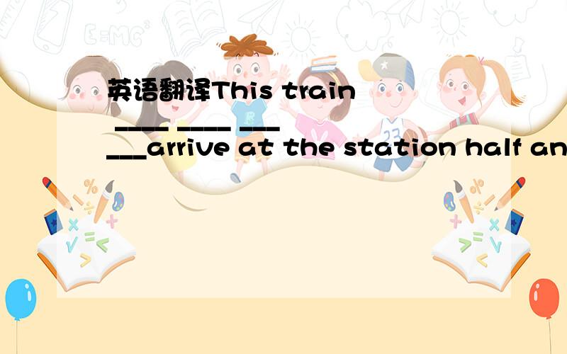 英语翻译This train ____ ____ ______arrive at the station half an