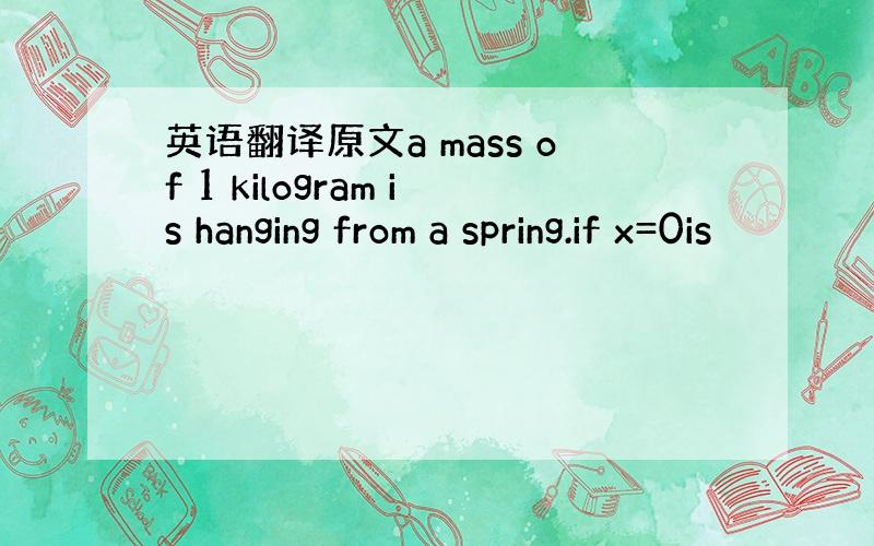 英语翻译原文a mass of 1 kilogram is hanging from a spring.if x=0is