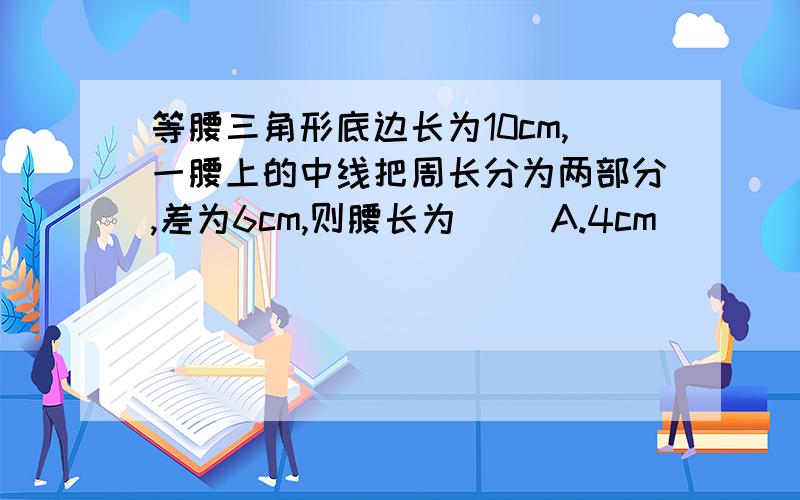 等腰三角形底边长为10cm,一腰上的中线把周长分为两部分,差为6cm,则腰长为（ ）A.4cm