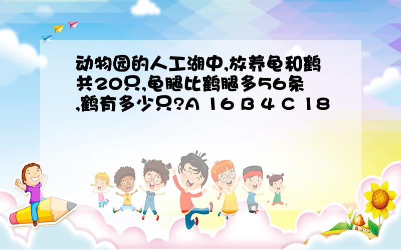 动物园的人工湖中,放养龟和鹤共20只,龟腿比鹤腿多56条,鹤有多少只?A 16 B 4 C 18