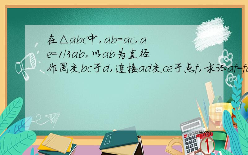 在△abc中,ab=ac,ae=1/3ab,以ab为直径作圆交bc于d,连接ad交ce于点f,求证af=fd