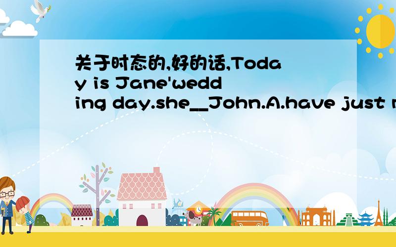 关于时态的,好的话,Today is Jane'wedding day.she__John.A.have just ma