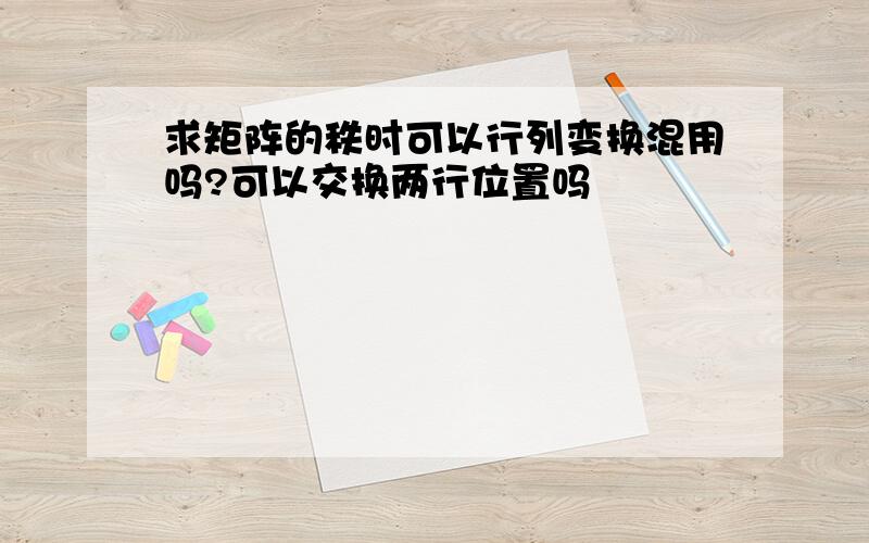 求矩阵的秩时可以行列变换混用吗?可以交换两行位置吗