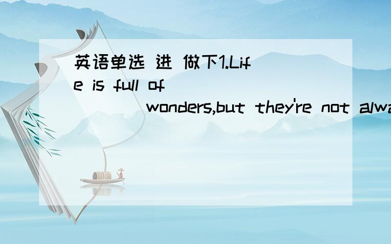 英语单选 进 做下1.Life is full of _____wonders,but they're not alwa