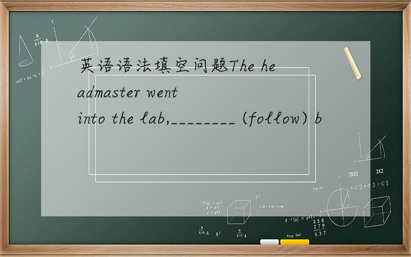 英语语法填空问题The headmaster went into the lab,________ (follow) b