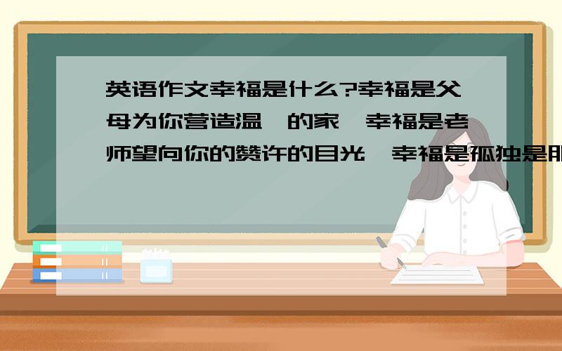 英语作文幸福是什么?幸福是父母为你营造温馨的家,幸福是老师望向你的赞许的目光,幸福是孤独是朋友送来的一杯奶茶,幸福是……