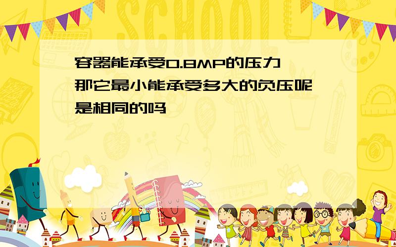 容器能承受0.8MP的压力,那它最小能承受多大的负压呢,是相同的吗