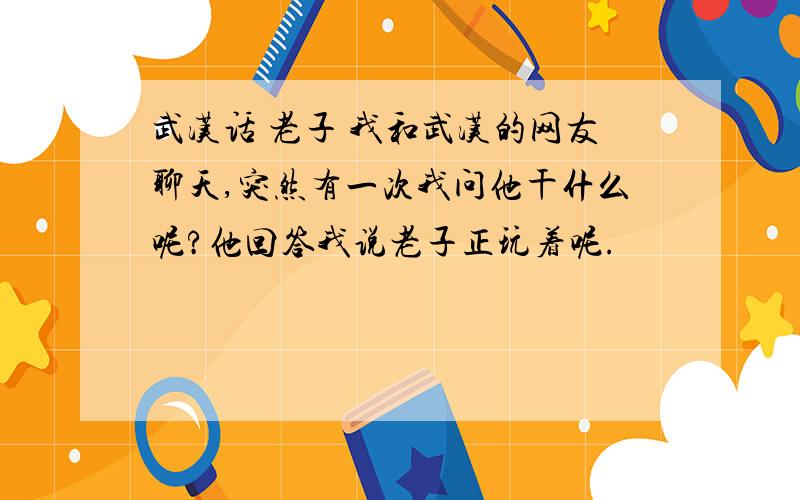 武汉话 老子 我和武汉的网友聊天,突然有一次我问他干什么呢?他回答我说老子正玩着呢.