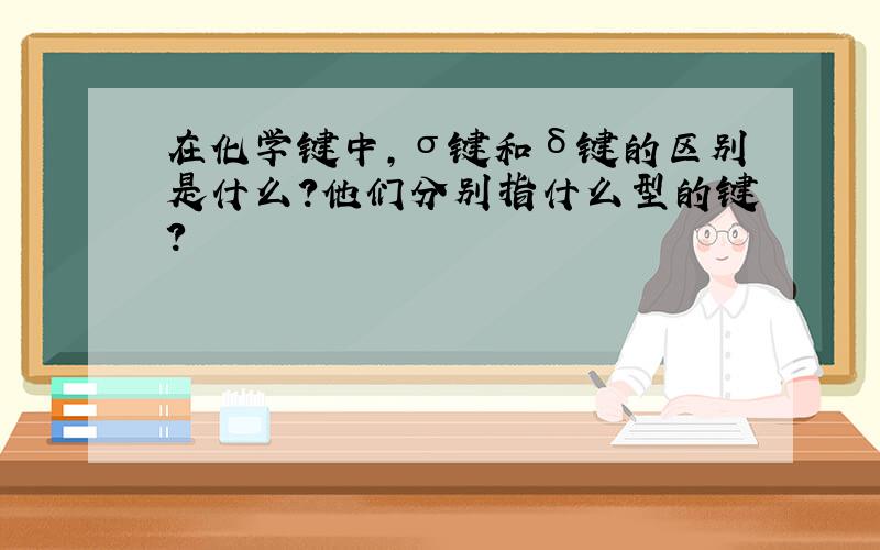 在化学键中,σ键和δ键的区别是什么?他们分别指什么型的键?