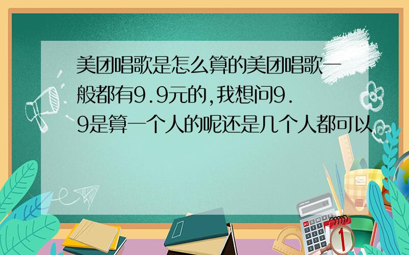 美团唱歌是怎么算的美团唱歌一般都有9.9元的,我想问9.9是算一个人的呢还是几个人都可以