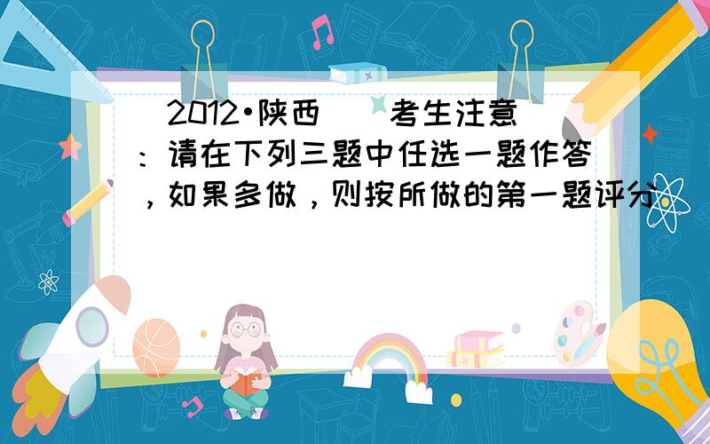 （2012•陕西）（考生注意：请在下列三题中任选一题作答，如果多做，则按所做的第一题评分）